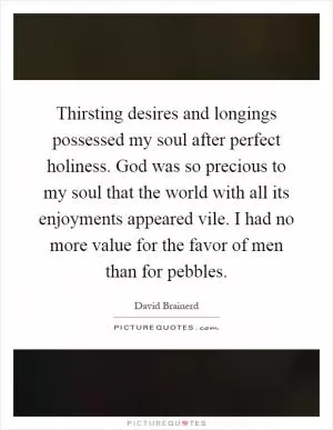 Thirsting desires and longings possessed my soul after perfect holiness. God was so precious to my soul that the world with all its enjoyments appeared vile. I had no more value for the favor of men than for pebbles Picture Quote #1