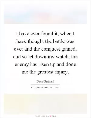 I have ever found it, when I have thought the battle was over and the conquest gained, and so let down my watch, the enemy has risen up and done me the greatest injury Picture Quote #1