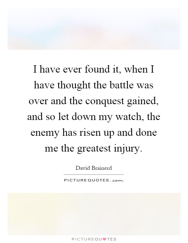 I have ever found it, when I have thought the battle was over and the conquest gained, and so let down my watch, the enemy has risen up and done me the greatest injury Picture Quote #1