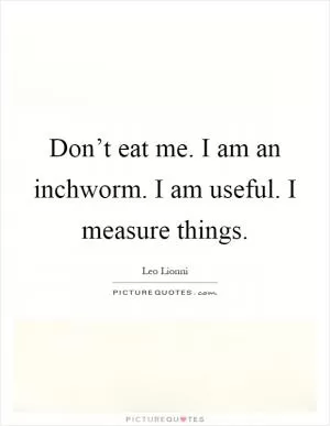 Don’t eat me. I am an inchworm. I am useful. I measure things Picture Quote #1