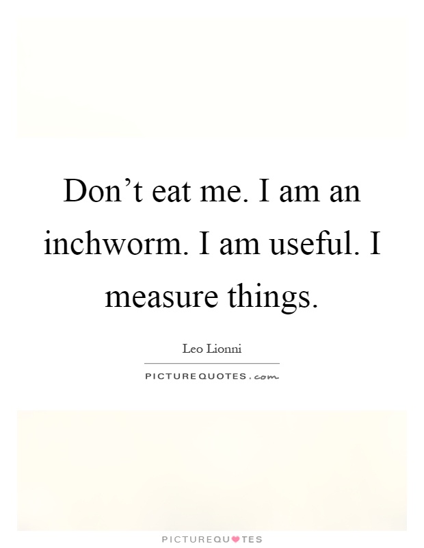 Don't eat me. I am an inchworm. I am useful. I measure things Picture Quote #1