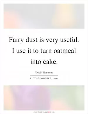 Fairy dust is very useful. I use it to turn oatmeal into cake Picture Quote #1