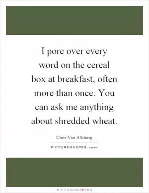 I pore over every word on the cereal box at breakfast, often more than once. You can ask me anything about shredded wheat Picture Quote #1