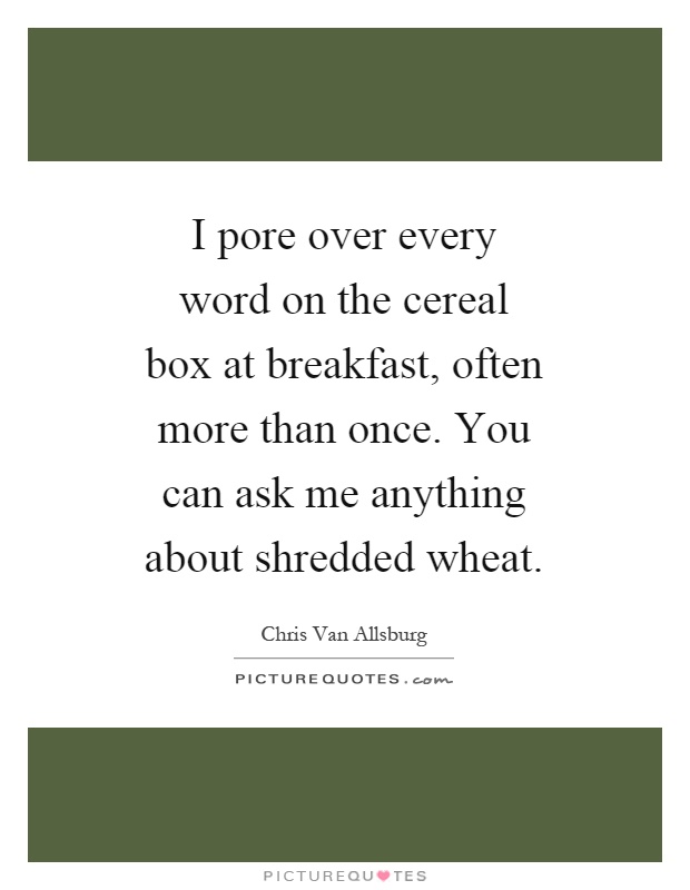 I pore over every word on the cereal box at breakfast, often more than once. You can ask me anything about shredded wheat Picture Quote #1