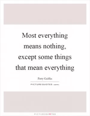 Most everything means nothing, except some things that mean everything Picture Quote #1