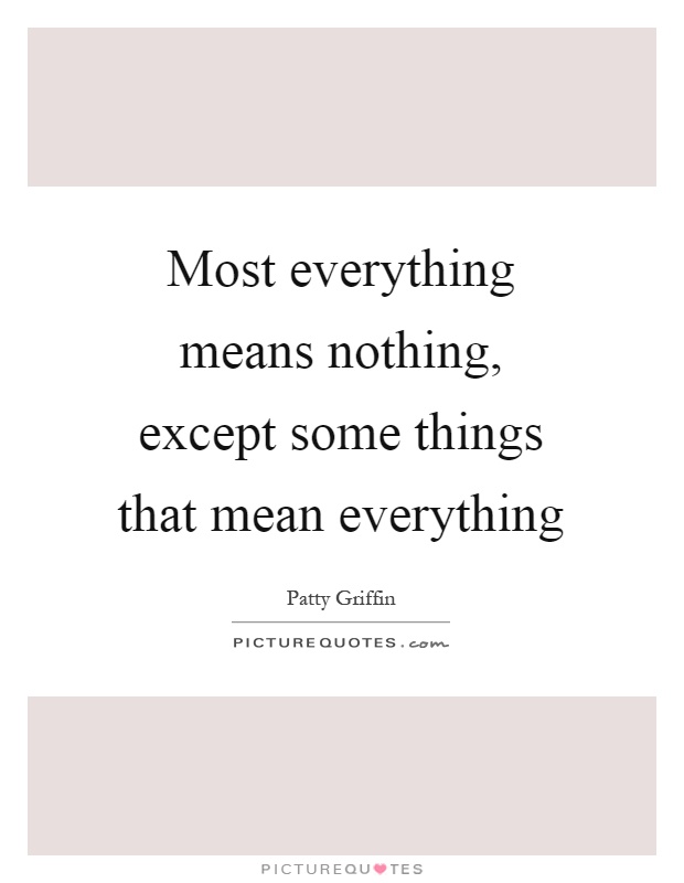 Most everything means nothing, except some things that mean everything Picture Quote #1