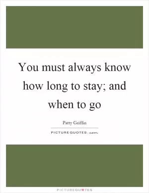 You must always know how long to stay; and when to go Picture Quote #1