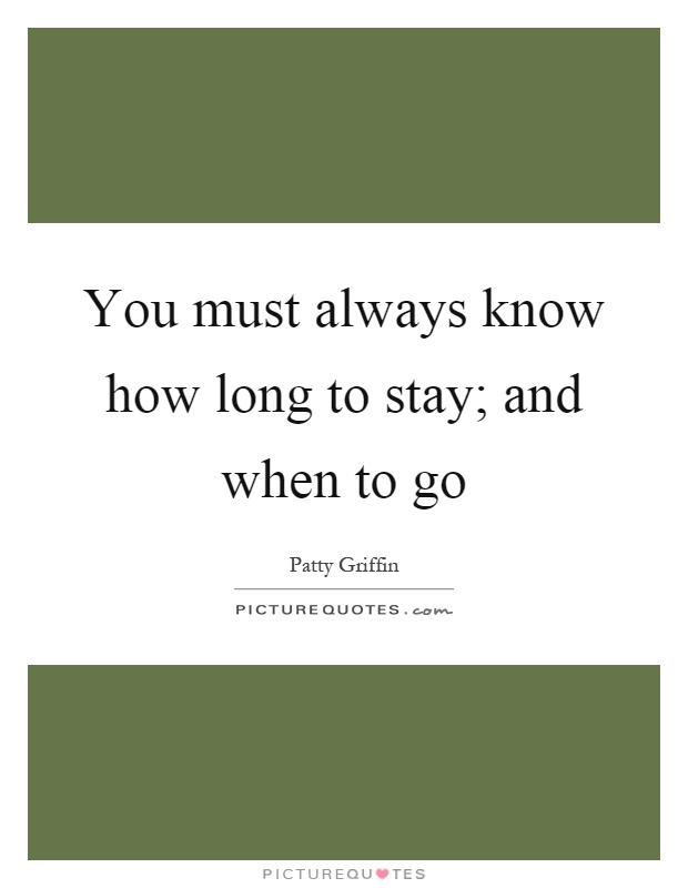 You must always know how long to stay; and when to go Picture Quote #1