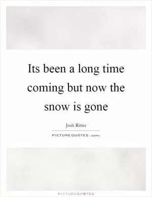Its been a long time coming but now the snow is gone Picture Quote #1