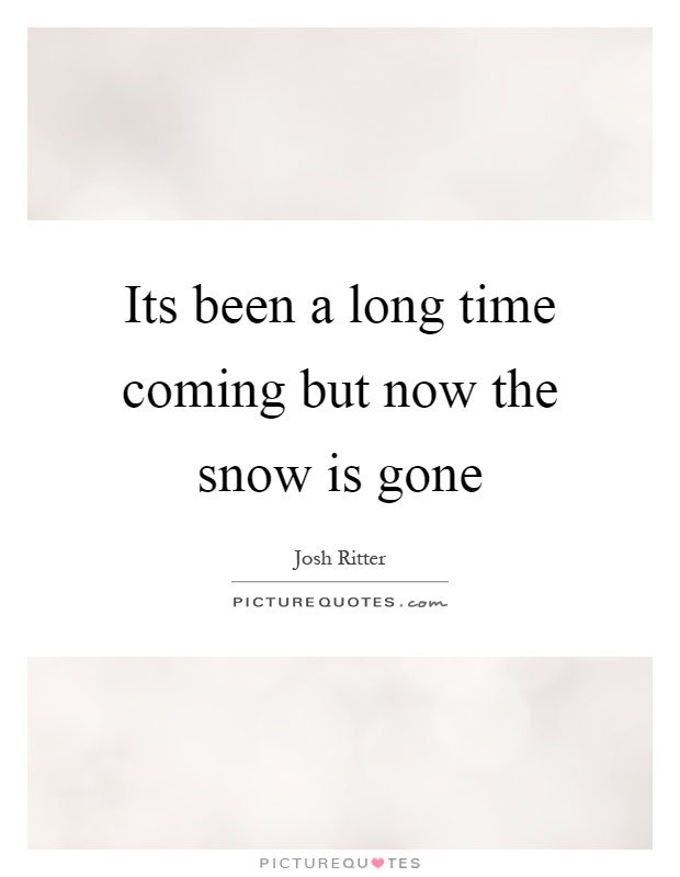 Its been a long time coming but now the snow is gone Picture Quote #1