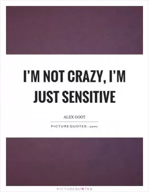 I’m not crazy, I’m just sensitive Picture Quote #1