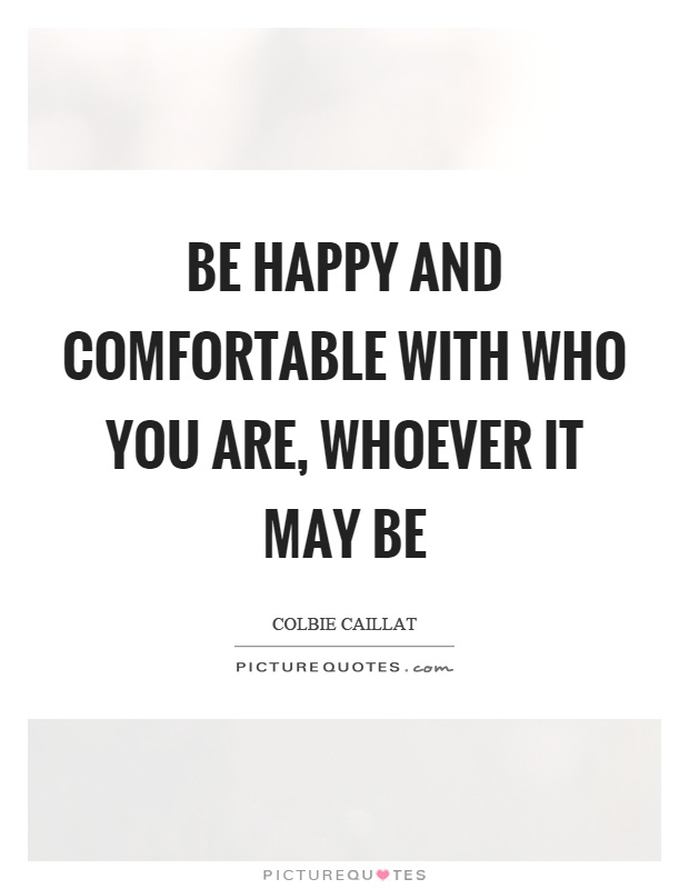Be happy and comfortable with who you are, whoever it may be Picture Quote #1