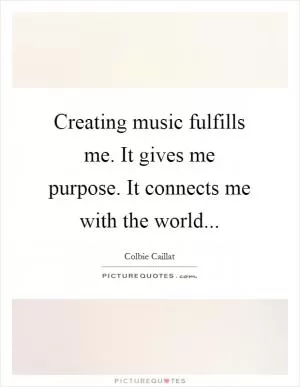 Creating music fulfills me. It gives me purpose. It connects me with the world Picture Quote #1
