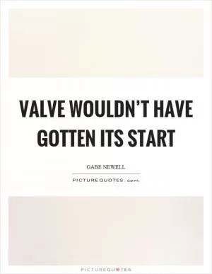 Valve wouldn’t have gotten its start Picture Quote #1