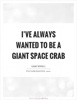 I’ve always wanted to be a giant space crab Picture Quote #1