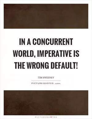 In a concurrent world, imperative is the wrong default! Picture Quote #1