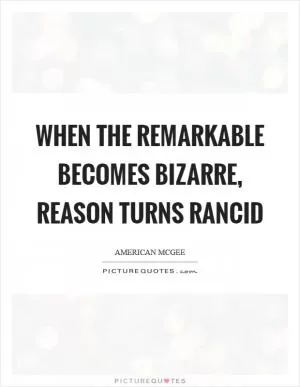 When the remarkable becomes bizarre, reason turns rancid Picture Quote #1