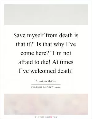 Save myself from death is that it?! Is that why I’ve come here?! I’m not afraid to die! At times I’ve welcomed death! Picture Quote #1