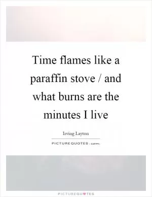 Time flames like a paraffin stove / and what burns are the minutes I live Picture Quote #1