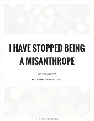 I have stopped being a misanthrope Picture Quote #1