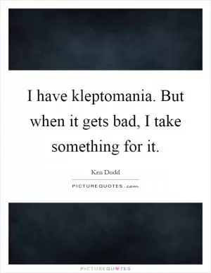 I have kleptomania. But when it gets bad, I take something for it Picture Quote #1