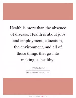 Health is more than the absence of disease. Health is about jobs and employment, education, the environment, and all of those things that go into making us healthy Picture Quote #1