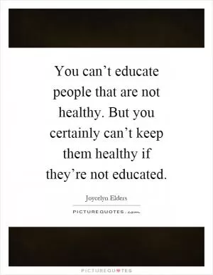 You can’t educate people that are not healthy. But you certainly can’t keep them healthy if they’re not educated Picture Quote #1