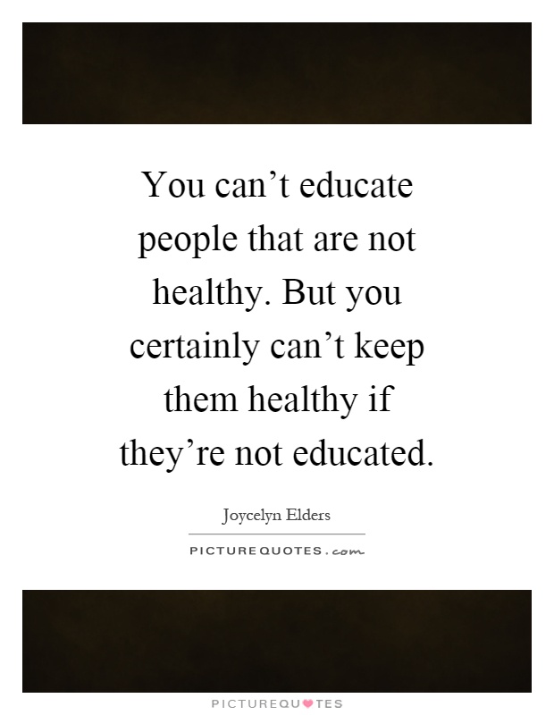 You can't educate people that are not healthy. But you certainly can't keep them healthy if they're not educated Picture Quote #1