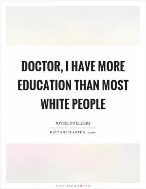 Doctor, I have more education than most white people Picture Quote #1