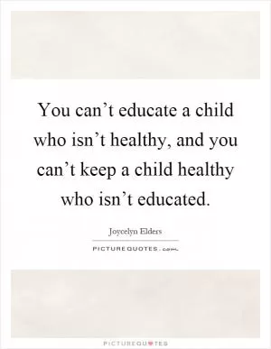 You can’t educate a child who isn’t healthy, and you can’t keep a child healthy who isn’t educated Picture Quote #1