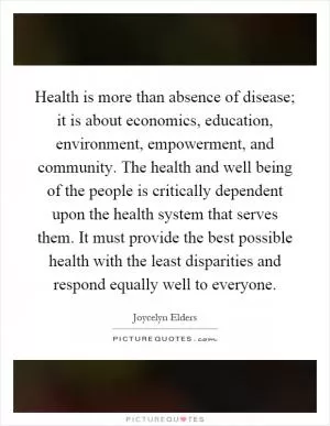 Health is more than absence of disease; it is about economics, education, environment, empowerment, and community. The health and well being of the people is critically dependent upon the health system that serves them. It must provide the best possible health with the least disparities and respond equally well to everyone Picture Quote #1