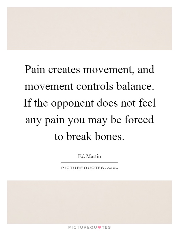 Pain creates movement, and movement controls balance. If the opponent does not feel any pain you may be forced to break bones Picture Quote #1