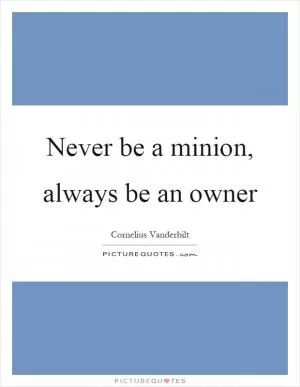 Never be a minion, always be an owner Picture Quote #1