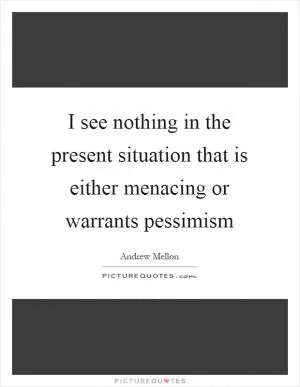 I see nothing in the present situation that is either menacing or warrants pessimism Picture Quote #1