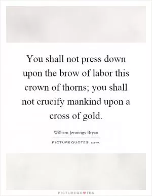 You shall not press down upon the brow of labor this crown of thorns; you shall not crucify mankind upon a cross of gold Picture Quote #1