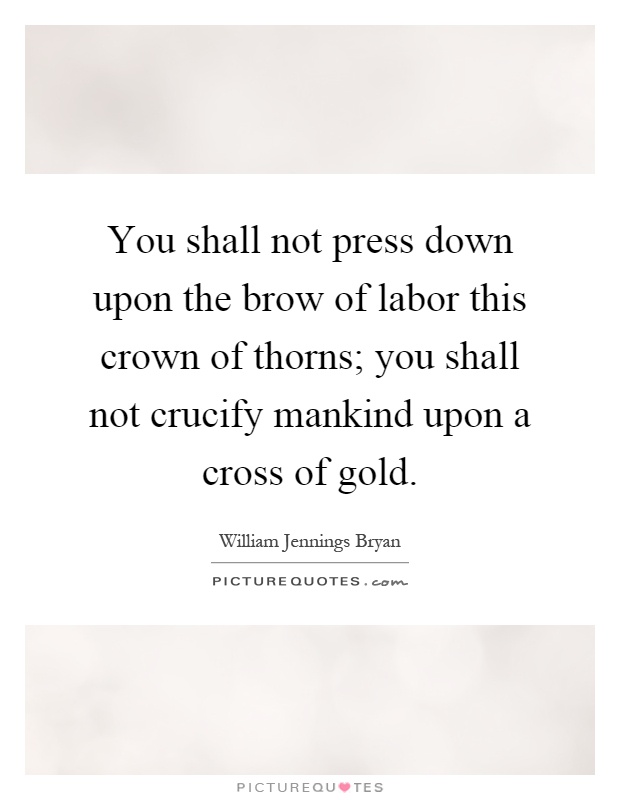 You shall not press down upon the brow of labor this crown of thorns; you shall not crucify mankind upon a cross of gold Picture Quote #1