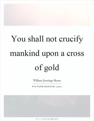 You shall not crucify mankind upon a cross of gold Picture Quote #1