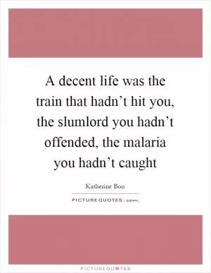 A decent life was the train that hadn’t hit you, the slumlord you hadn’t offended, the malaria you hadn’t caught Picture Quote #1