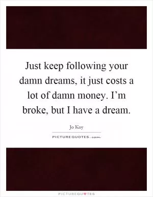 Just keep following your damn dreams, it just costs a lot of damn money. I’m broke, but I have a dream Picture Quote #1