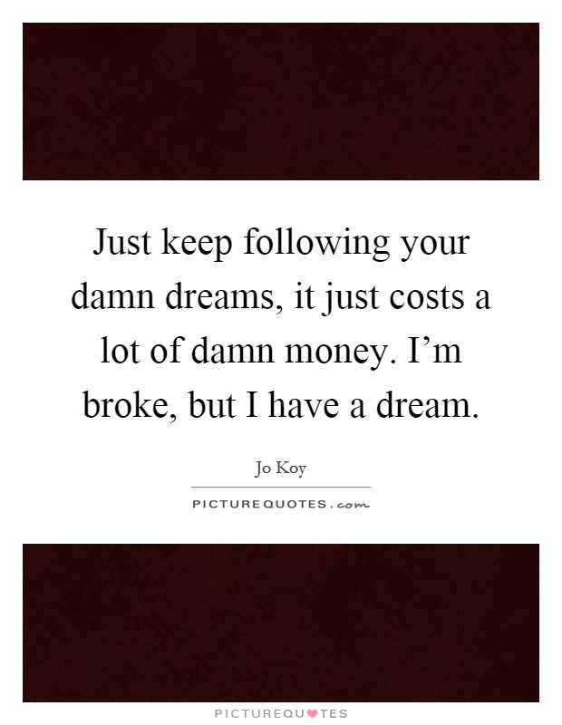 Just keep following your damn dreams, it just costs a lot of damn money. I'm broke, but I have a dream Picture Quote #1