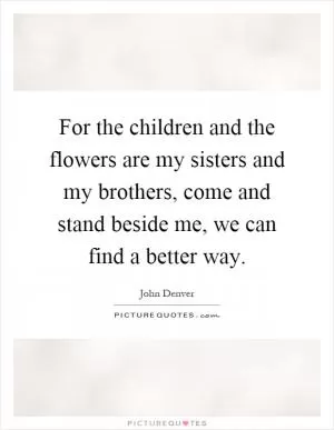For the children and the flowers are my sisters and my brothers, come and stand beside me, we can find a better way Picture Quote #1