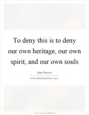 To deny this is to deny our own heritage, our own spirit, and our own souls Picture Quote #1