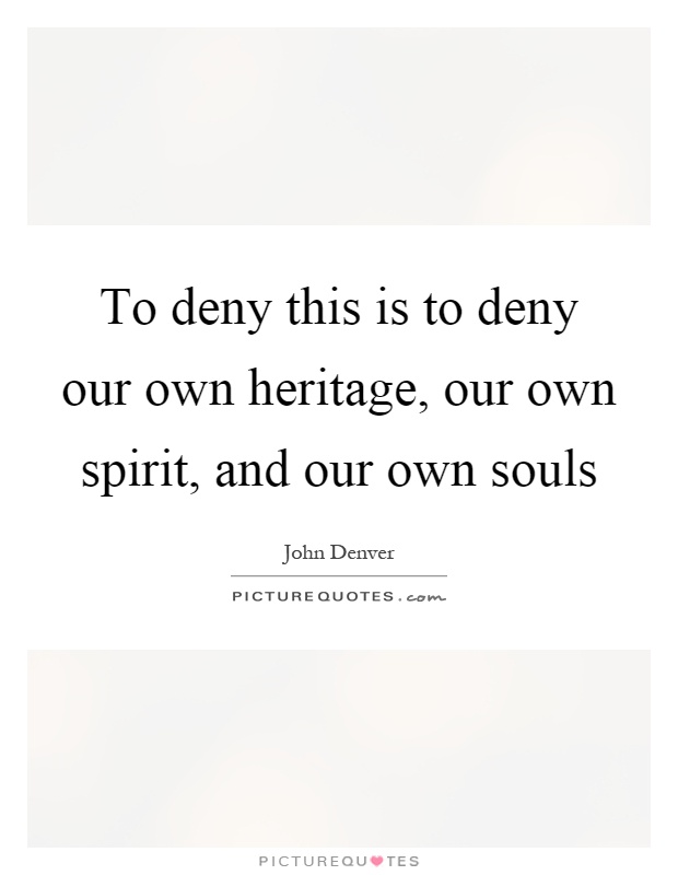 To deny this is to deny our own heritage, our own spirit, and our own souls Picture Quote #1
