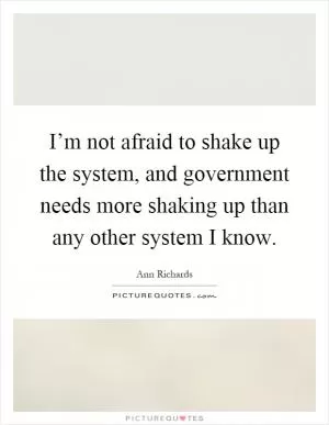 I’m not afraid to shake up the system, and government needs more shaking up than any other system I know Picture Quote #1