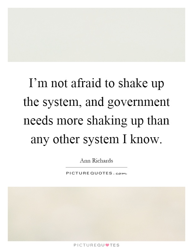 I'm not afraid to shake up the system, and government needs more shaking up than any other system I know Picture Quote #1