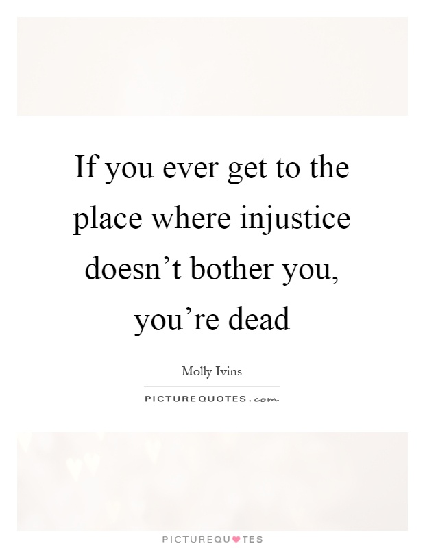 If you ever get to the place where injustice doesn't bother you, you're dead Picture Quote #1
