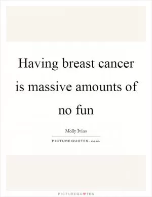 Having breast cancer is massive amounts of no fun Picture Quote #1