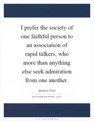I prefer the society of one faithful person to an association of rapid talkers, who more than anything else seek admiration from one another Picture Quote #1
