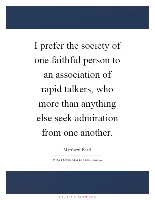 I prefer the society of one faithful person to an association of rapid talkers, who more than anything else seek admiration from one another Picture Quote #1
