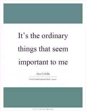 It’s the ordinary things that seem important to me Picture Quote #1